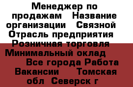 Менеджер по продажам › Название организации ­ Связной › Отрасль предприятия ­ Розничная торговля › Минимальный оклад ­ 25 000 - Все города Работа » Вакансии   . Томская обл.,Северск г.